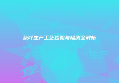 茶叶生产工艺检验与检测全解析