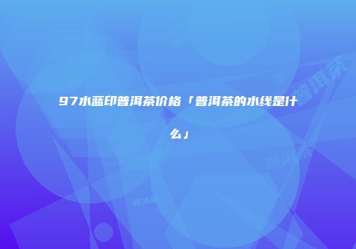 97水蓝印普洱茶价格「普洱茶的水线是什么」