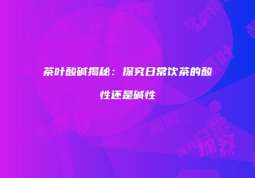 茶叶酸碱揭秘：探究日常饮茶的酸性还是碱性