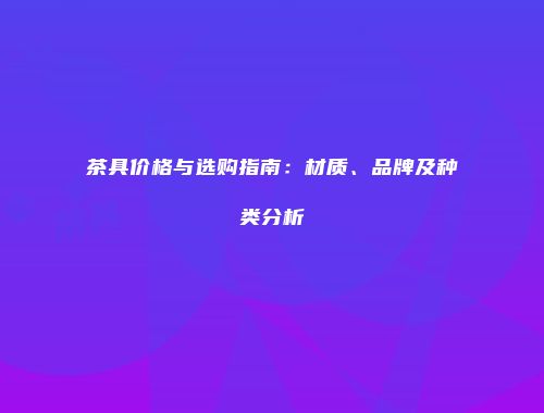 茶具价格与选购指南：材质、品牌及种类分析