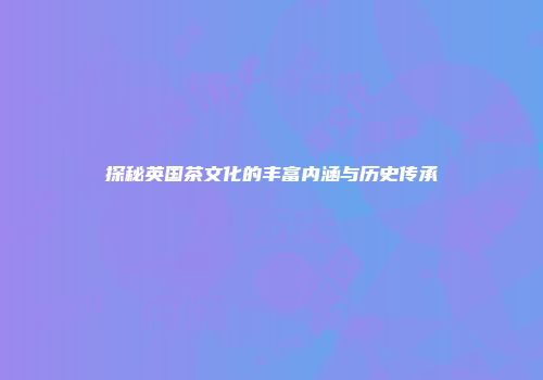 探秘英国茶文化的丰富内涵与历史传承