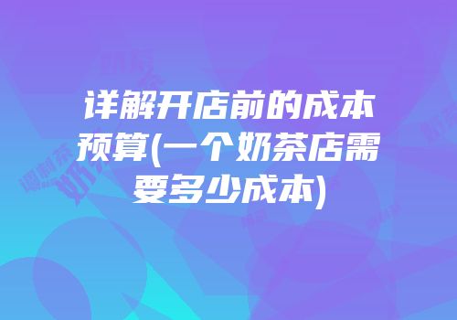 详解开店前的成本预算(一个奶茶店需要多少成本)