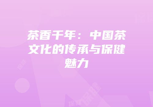 茶香千年：中国茶文化的传承与保健魅力
