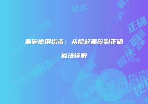 盖碗使用指南：从提起盖碗到正确握法详解