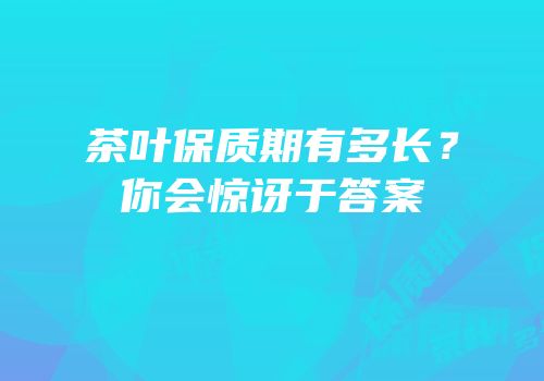 茶叶保质期有多长？你会惊讶于答案