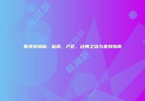 普洱茶探秘：起源、产区、经典之选与鉴别指南