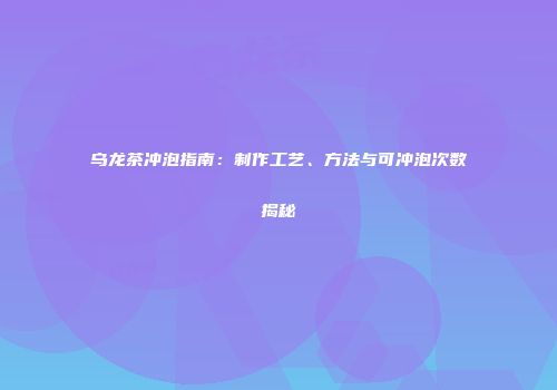 乌龙茶冲泡指南：制作工艺、方法与可冲泡次数揭秘