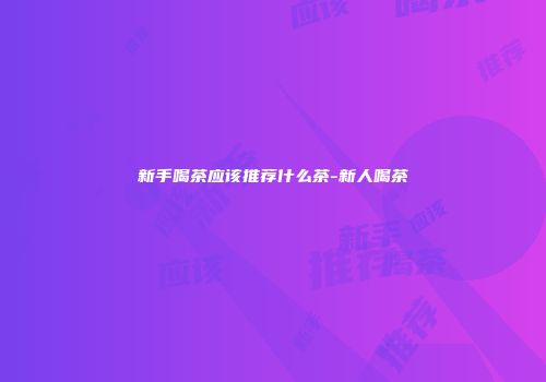 新手喝茶应该推荐什么茶-新人喝茶