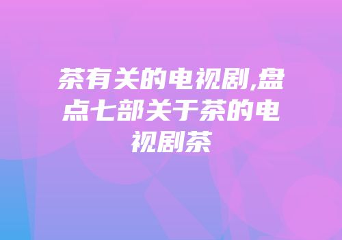 茶有关的电视剧,盘点七部关于茶的电视剧茶