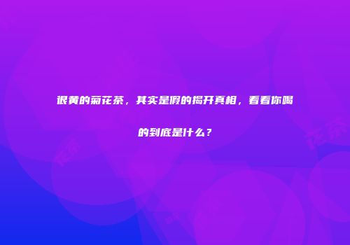 很黄的菊花茶，其实是假的揭开真相，看看你喝的到底是什么？