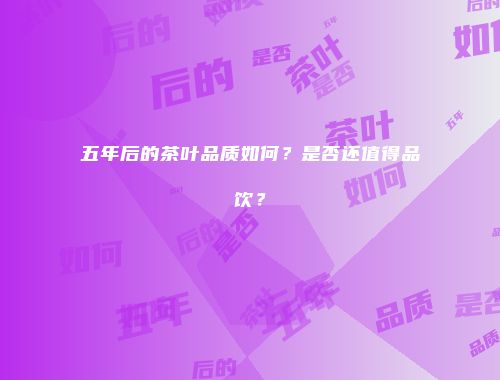 五年后的茶叶品质如何？是否还值得品饮？