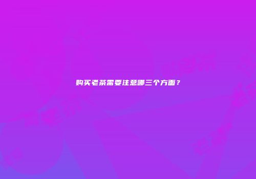 购买老茶需要注意哪三个方面？