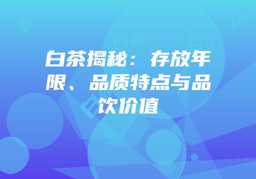 白茶揭秘：存放年限、品质特点与品饮价值