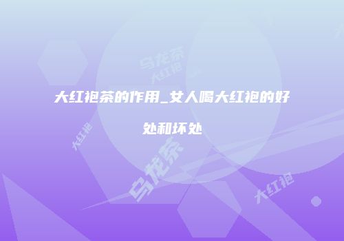 大红袍茶的作用_女人喝大红袍的好处和坏处