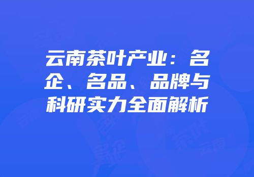 云南茶叶产业：名企、名品、品牌与科研实力全面解析