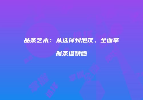 品茶艺术：从选择到泡饮，全面掌握茶道精髓