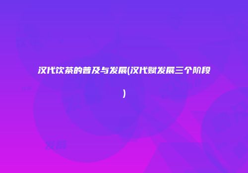 汉代饮茶的普及与发展(汉代赋发展三个阶段)
