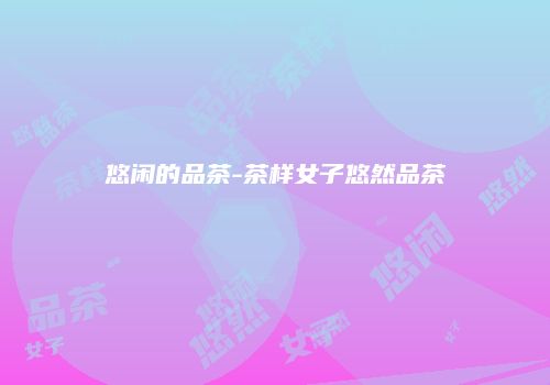 悠闲的品茶-茶样女子悠然品茶
