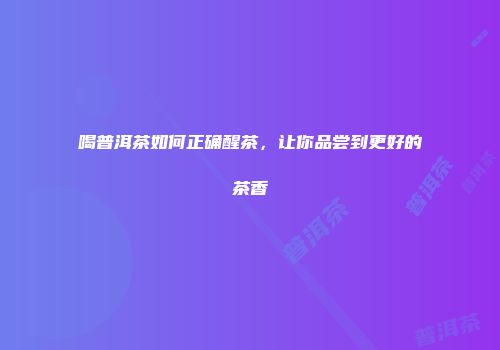 喝普洱茶如何正确醒茶，让你品尝到更好的茶香