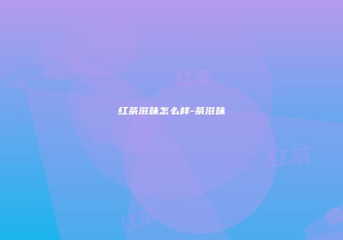 红茶滋味怎么样-茶滋味