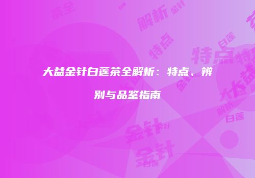大益金针白莲茶全解析：特点、辨别与品鉴指南