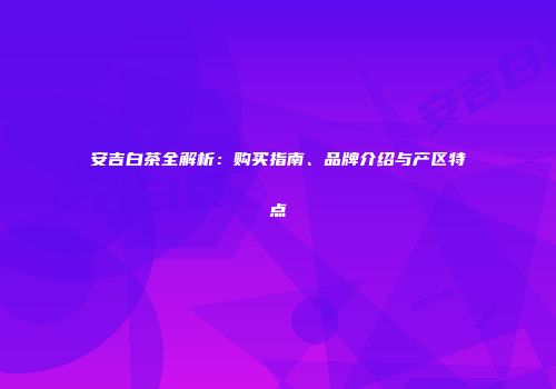 安吉白茶全解析：购买指南、品牌介绍与产区特点