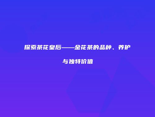 探索茶花皇后——金花茶的品种、养护与独特价值