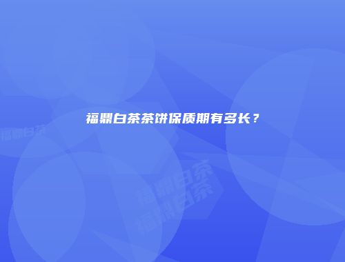福鼎白茶茶饼保质期有多长？