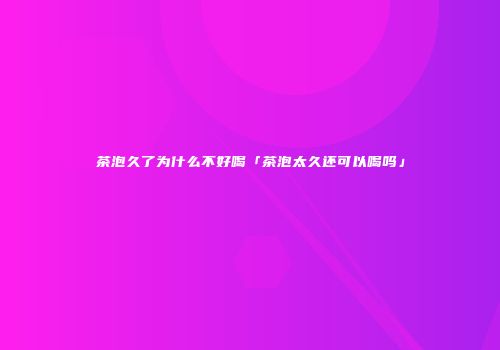 茶泡久了为什么不好喝「茶泡太久还可以喝吗」