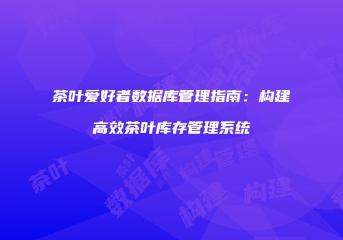 茶叶爱好者数据库管理指南：构建高效茶叶库存管理系统