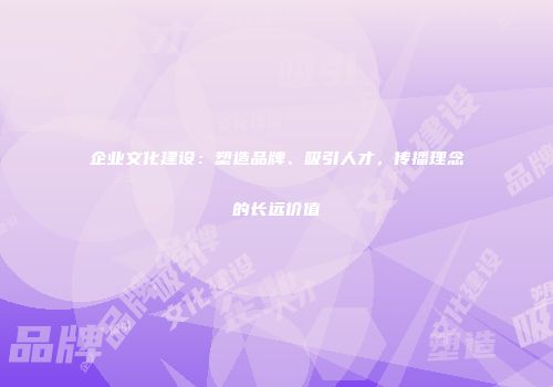 企业文化建设：塑造品牌、吸引人才，传播理念的长远价值