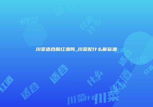 川菜适合喝红酒吗_川菜配什么葡萄酒