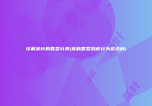 详解茶叶的香型分类(茶的香型到底分为多少种)