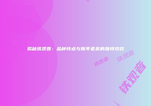 揭秘铁观音：品种特点与陈年老茶的独特功效