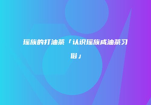 瑶族的打油茶「认识瑶族咸油茶习俗」