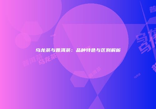 乌龙茶与普洱茶：品种特色与区别解析