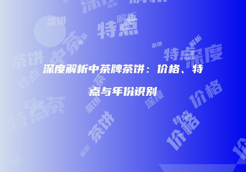 深度解析中茶牌茶饼：价格、特点与年份识别