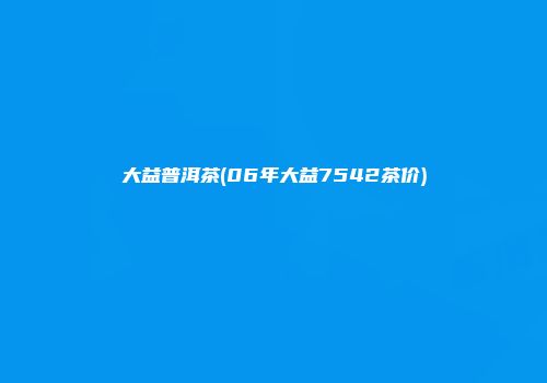 大益普洱茶(06年大益7542茶价)