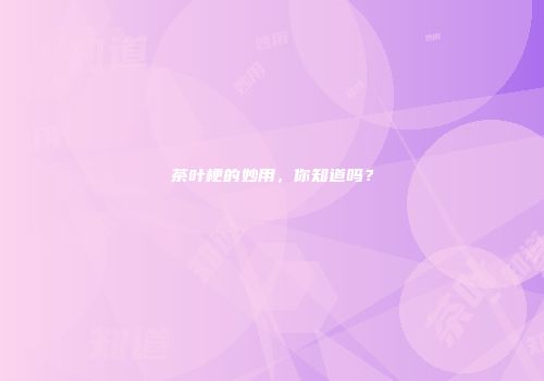 茶叶梗的妙用，你知道吗？