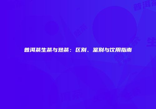 普洱茶生茶与熟茶：区别、鉴别与饮用指南