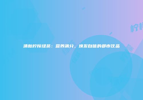 清新柠檬绿茶：营养满分，焕发自信的都市饮品