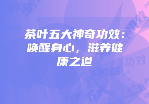 茶叶五大神奇功效：唤醒身心，滋养健康之道