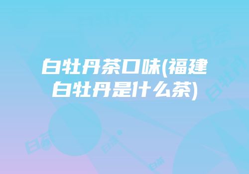 白牡丹茶口味(福建白牡丹是什么茶)