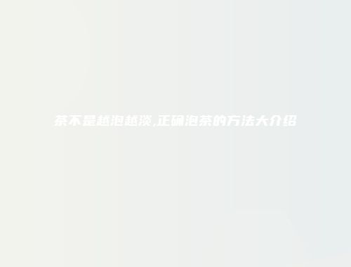 茶不是越泡越淡,正确泡茶的方法大介绍
