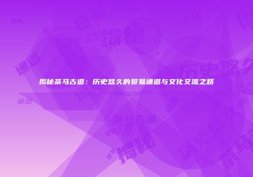 揭秘茶马古道：历史悠久的贸易通道与文化交流之路