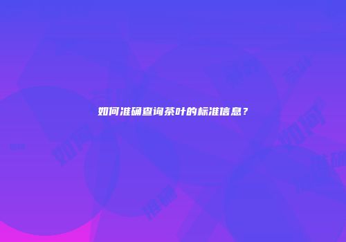 如何准确查询茶叶的标准信息？