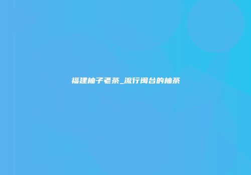 福建柚子老茶_流行闽台的柚茶