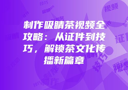 制作吸睛茶视频全攻略：从证件到技巧，解锁茶文化传播新篇章