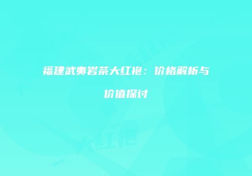 福建武夷岩茶大红袍：价格解析与价值探讨