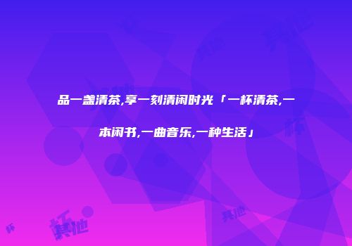 品一盏清茶,享一刻清闲时光「一杯清茶,一本闲书,一曲音乐,一种生活」